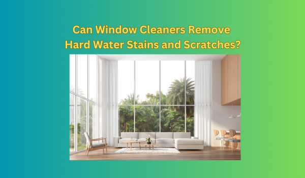 Can Window Cleaners Remove Hard Water Stains and Scratches